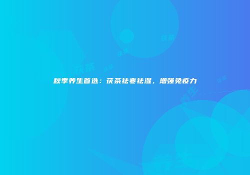 秋季养生首选：茯茶祛寒祛湿，增强免疫力