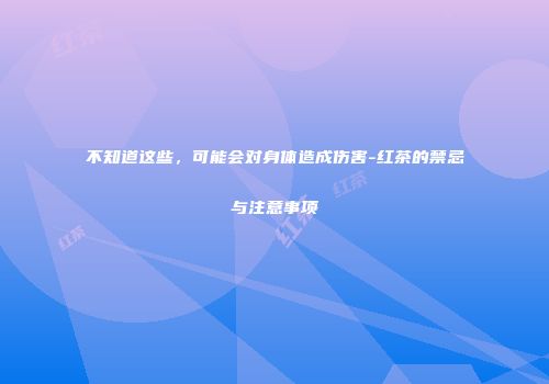 不知道这些，可能会对身体造成伤害-红茶的禁忌与注意事项