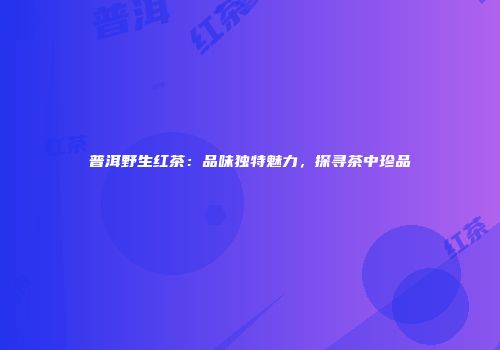 普洱野生红茶：品味独特魅力，探寻茶中珍品