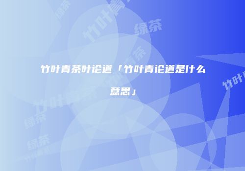 竹叶青茶叶论道「竹叶青论道是什么意思」
