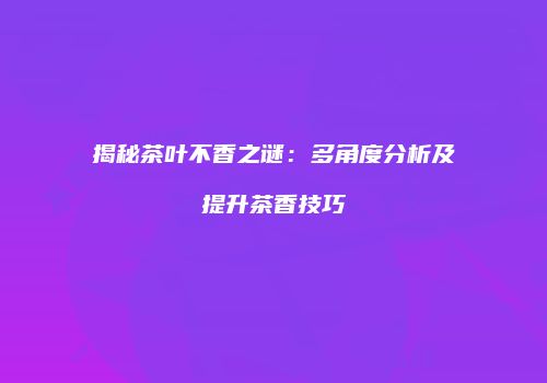 揭秘茶叶不香之谜：多角度分析及提升茶香技巧
