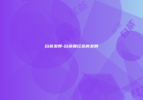 白茶发酵-白茶和红茶的发酵