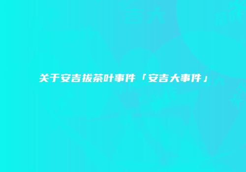 关于安吉拔茶叶事件「安吉大事件」