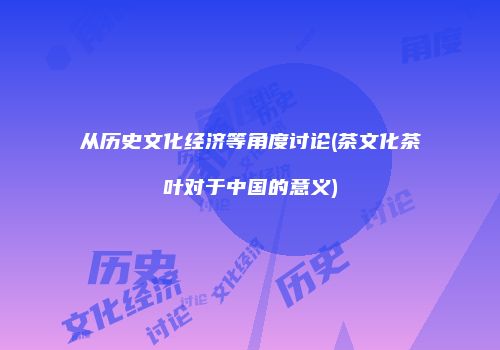 从历史文化经济等角度讨论(茶文化茶叶对于中国的意义)