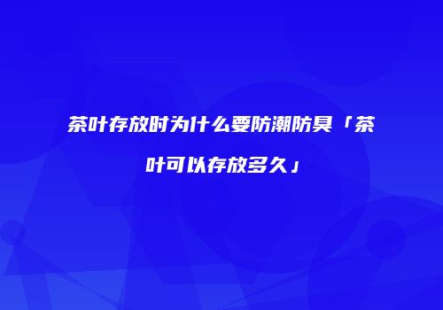 茶叶存放时为什么要防潮防臭「茶叶可以存放多久」