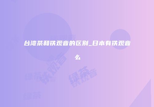 台湾茶和铁观音的区别_日本有铁观音么