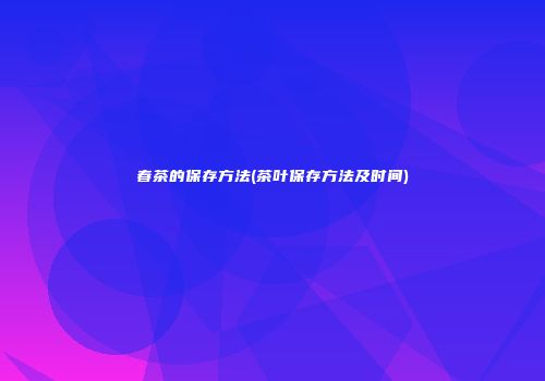 春茶的保存方法(茶叶保存方法及时间)