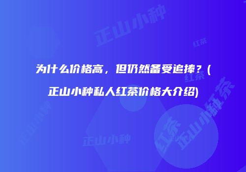 为什么价格高，但仍然备受追捧？(正山小种私人红茶价格大介绍)