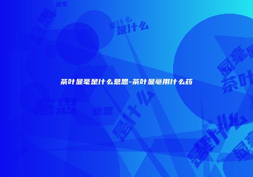 茶叶显毫是什么意思-茶叶显亳用什么药