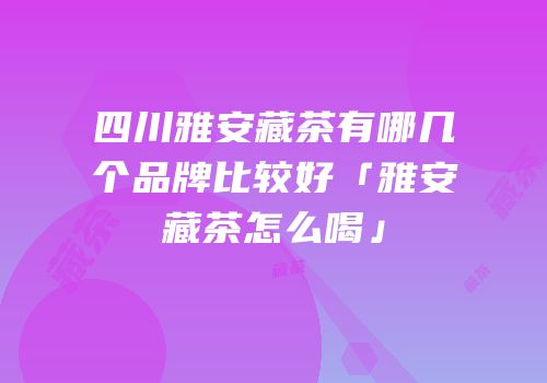 四川雅安藏茶有哪几个品牌比较好「雅安藏茶怎么喝」