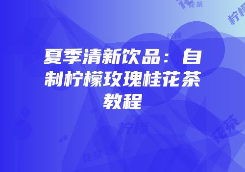 夏季清新饮品：自制柠檬玫瑰桂花茶教程
