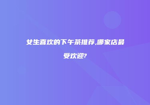女生喜欢的下午茶推荐,哪家店最受欢迎?