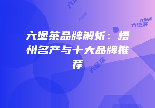 六堡茶品牌解析：梧州名产与十大品牌推荐