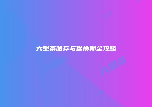 六堡茶储存与保质期全攻略