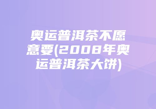 奥运普洱茶不愿意要(2008年奥运普洱茶大饼)