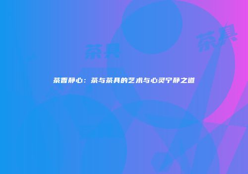 茶香静心：茶与茶具的艺术与心灵宁静之道