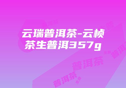 云瑞普洱茶-云桢茶生普洱357g