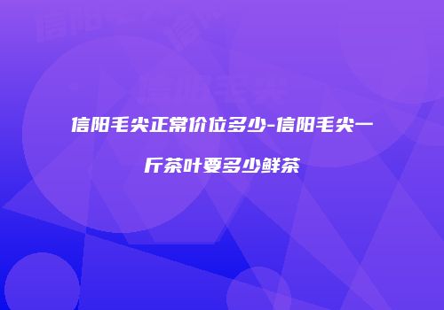 信阳毛尖正常价位多少-信阳毛尖一斤茶叶要多少鲜茶