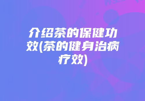 介绍茶的保健功效(茶的健身治病疗效)