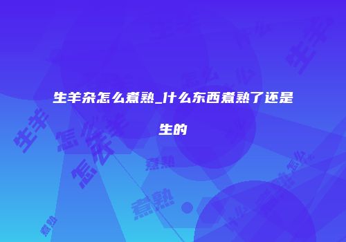 生羊杂怎么煮熟_什么东西煮熟了还是生的