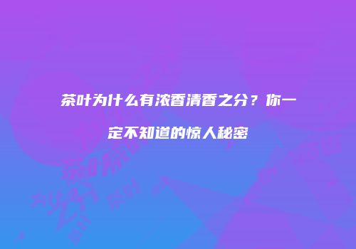 茶叶为什么有浓香清香之分？你一定不知道的惊人秘密