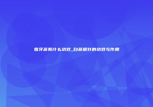 雪牙茶有什么功效_白茶银针的功效与作用