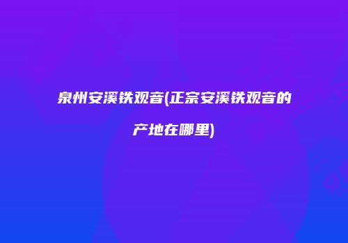 泉州安溪铁观音(正宗安溪铁观音的产地在哪里)