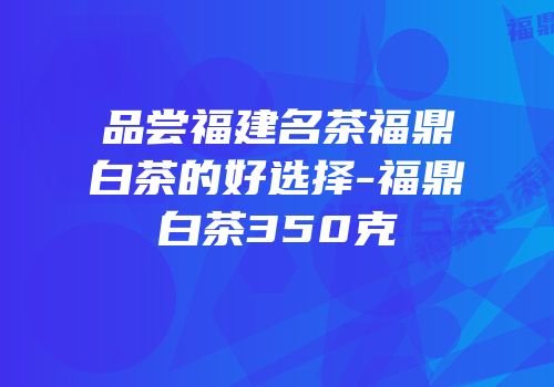 品尝福建名茶福鼎白茶的好选择-福鼎白茶350克
