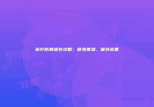 茶叶防潮储存攻略：避免潮湿，保持茶香