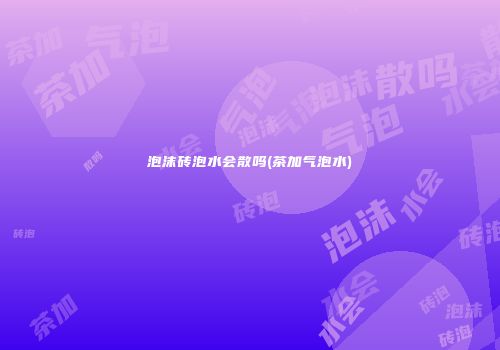 泡沫砖泡水会散吗(茶加气泡水)