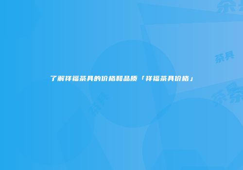 了解祥福茶具的价格和品质「祥福茶具价格」
