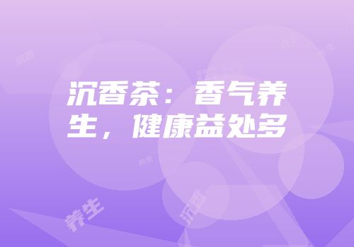 沉香茶：香气养生，健康益处多