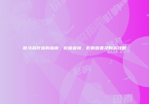 耿马茶叶选购指南：价格查询、影响因素及购买攻略
