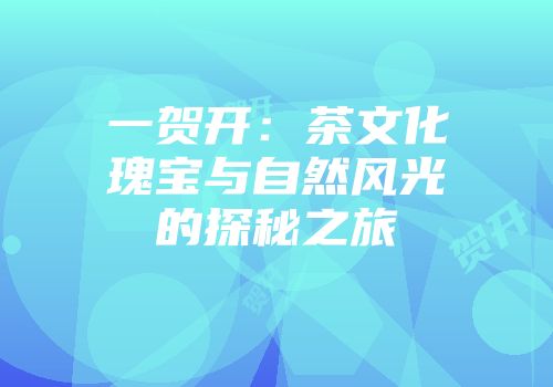 一贺开：茶文化瑰宝与自然风光的探秘之旅