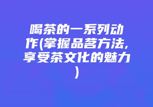 喝茶的一系列动作(掌握品茗方法,享受茶文化的魅力)