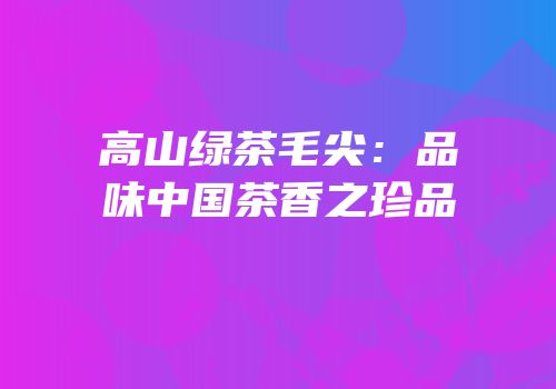 高山绿茶毛尖：品味中国茶香之珍品
