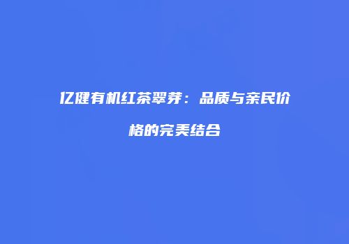 亿健有机红茶翠芽：品质与亲民价格的完美结合