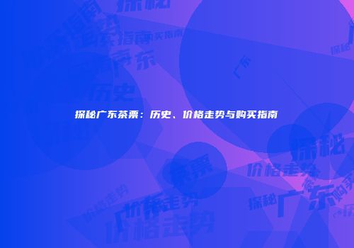 探秘广东茶票：历史、价格走势与购买指南