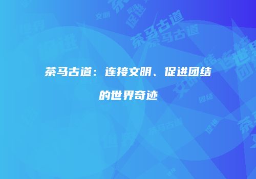 茶马古道：连接文明、促进团结的世界奇迹