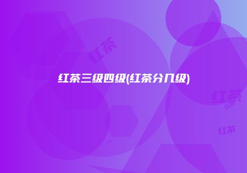 红茶三级四级(红茶分几级)