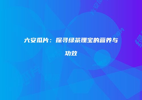 六安瓜片：探寻绿茶瑰宝的营养与功效