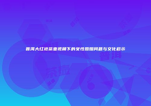 普洱大红袍茶壶视角下的女性婚姻问题与文化启示