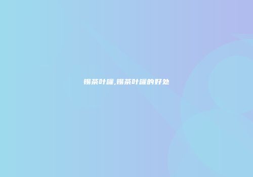 锡茶叶罐,锡茶叶罐的好处