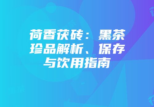 荷香茯砖：黑茶珍品解析、保存与饮用指南
