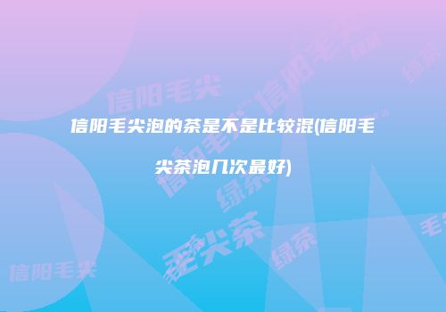 信阳毛尖泡的茶是不是比较混(信阳毛尖茶泡几次最好)