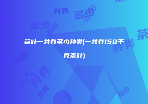 茶叶一共有多少种类(一共有150千克茶叶)