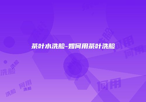 茶叶水洗脸-如何用茶叶洗脸