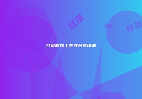 红茶制作工艺与分类详解
