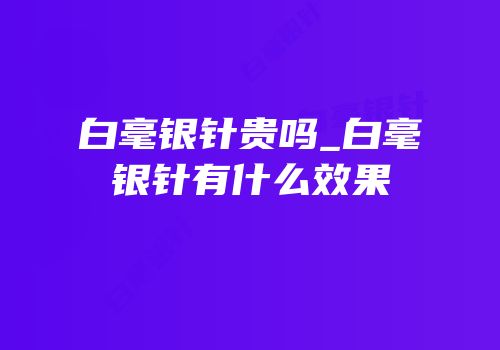 白毫银针贵吗_白毫银针有什么效果