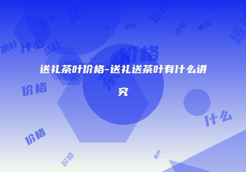 送礼茶叶价格-送礼送茶叶有什么讲究